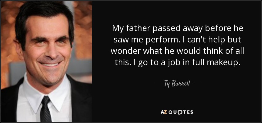 My father passed away before he saw me perform. I can't help but wonder what he would think of all this. I go to a job in full makeup. - Ty Burrell