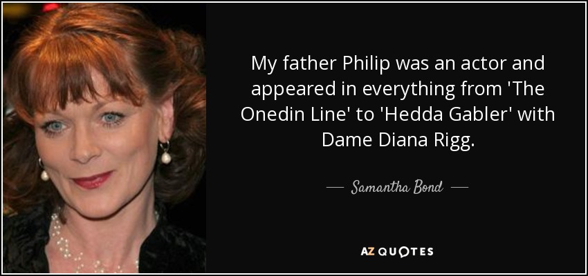 My father Philip was an actor and appeared in everything from 'The Onedin Line' to 'Hedda Gabler' with Dame Diana Rigg. - Samantha Bond