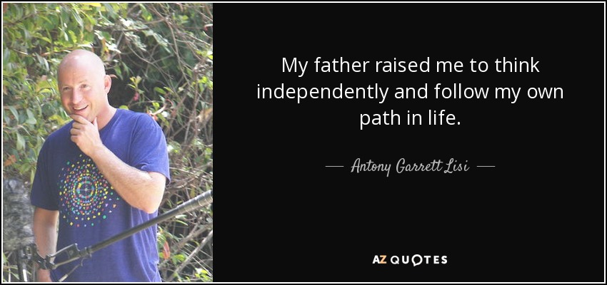 My father raised me to think independently and follow my own path in life. - Antony Garrett Lisi