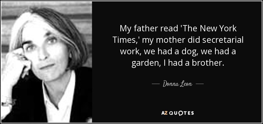 My father read 'The New York Times,' my mother did secretarial work, we had a dog, we had a garden, I had a brother. - Donna Leon