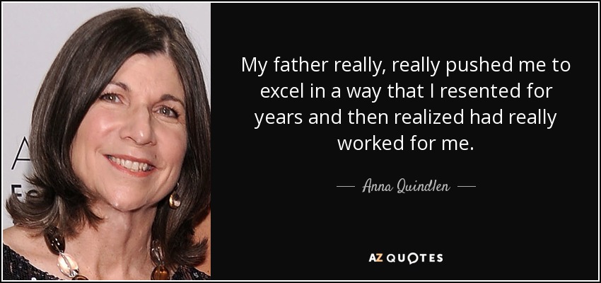 My father really, really pushed me to excel in a way that I resented for years and then realized had really worked for me. - Anna Quindlen