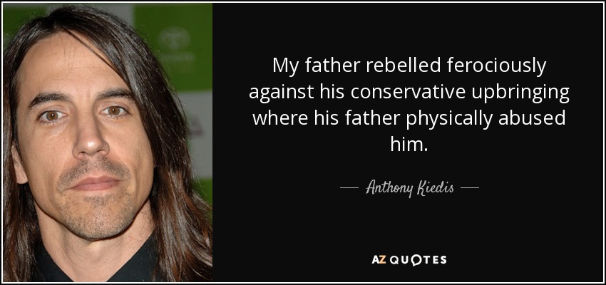 My father rebelled ferociously against his conservative upbringing where his father physically abused him. - Anthony Kiedis
