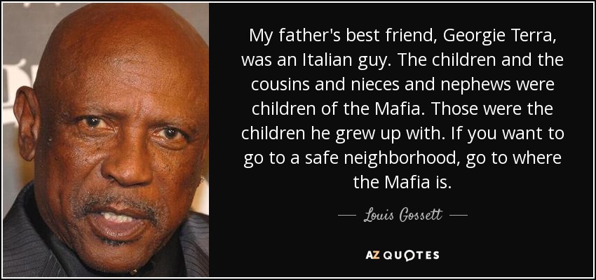 My father's best friend, Georgie Terra, was an Italian guy. The children and the cousins and nieces and nephews were children of the Mafia. Those were the children he grew up with. If you want to go to a safe neighborhood, go to where the Mafia is. - Louis Gossett, Jr.