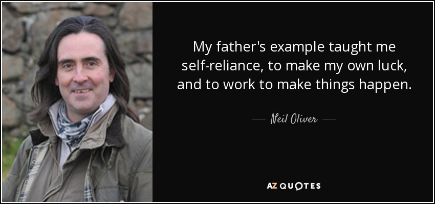 My father's example taught me self-reliance, to make my own luck, and to work to make things happen. - Neil Oliver