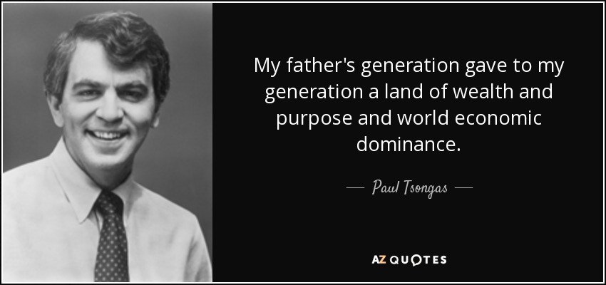 My father's generation gave to my generation a land of wealth and purpose and world economic dominance. - Paul Tsongas