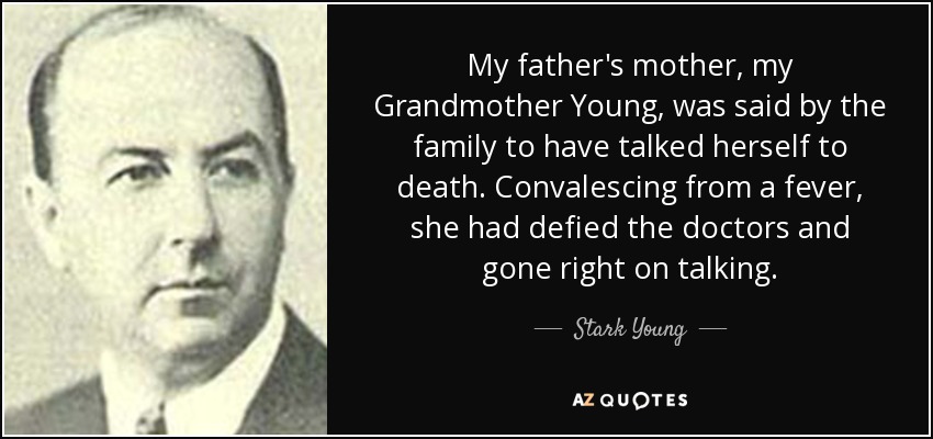 My father's mother, my Grandmother Young, was said by the family to have talked herself to death. Convalescing from a fever, she had defied the doctors and gone right on talking. - Stark Young