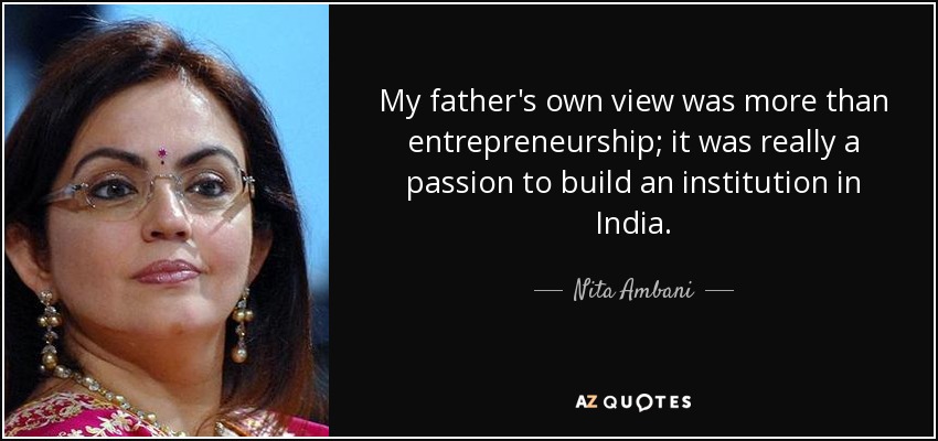 My father's own view was more than entrepreneurship; it was really a passion to build an institution in India. - Nita Ambani