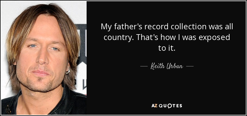 My father's record collection was all country. That's how I was exposed to it. - Keith Urban