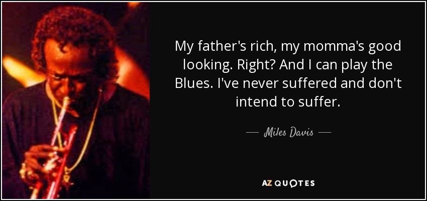 My father's rich, my momma's good looking. Right? And I can play the Blues. I've never suffered and don't intend to suffer. - Miles Davis
