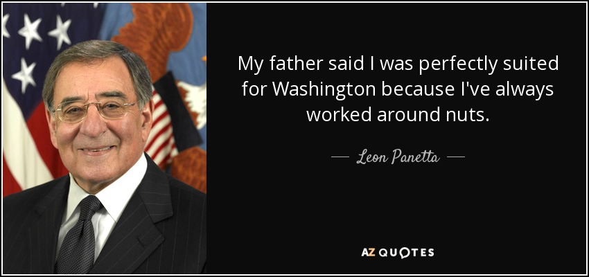 My father said I was perfectly suited for Washington because I've always worked around nuts. - Leon Panetta