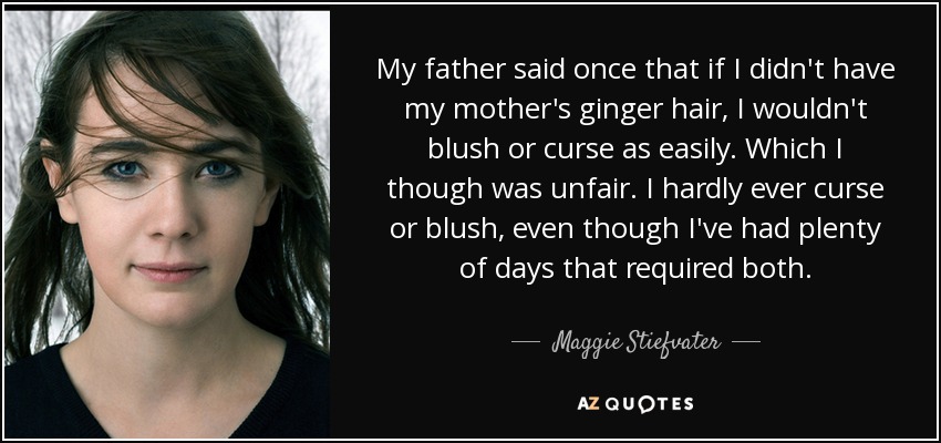 My father said once that if I didn't have my mother's ginger hair, I wouldn't blush or curse as easily. Which I though was unfair. I hardly ever curse or blush, even though I've had plenty of days that required both. - Maggie Stiefvater