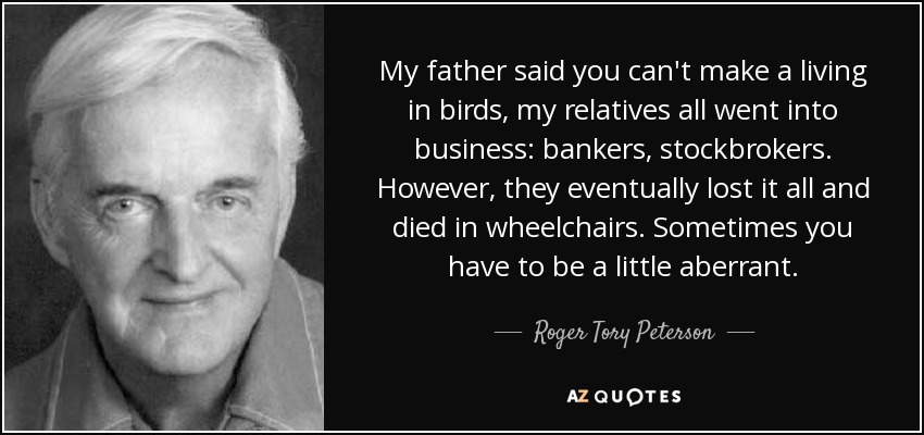 My father said you can't make a living in birds, my relatives all went into business: bankers, stockbrokers. However, they eventually lost it all and died in wheelchairs. Sometimes you have to be a little aberrant. - Roger Tory Peterson