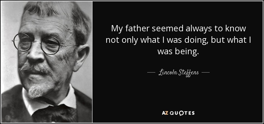 My father seemed always to know not only what I was doing, but what I was being. - Lincoln Steffens