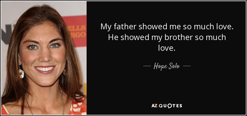My father showed me so much love. He showed my brother so much love. - Hope Solo
