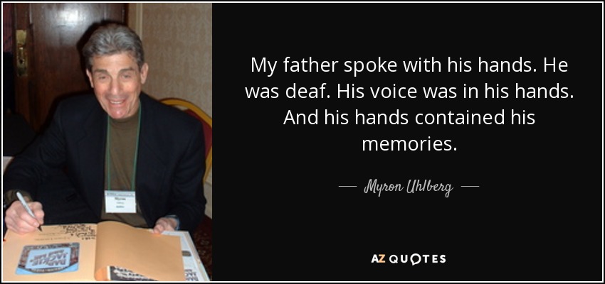 My father spoke with his hands. He was deaf. His voice was in his hands. And his hands contained his memories. - Myron Uhlberg