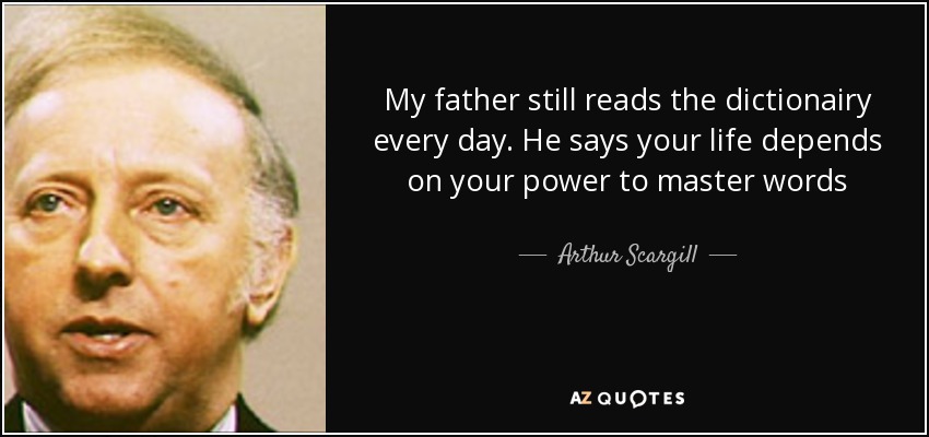 My father still reads the dictionairy every day. He says your life depends on your power to master words - Arthur Scargill