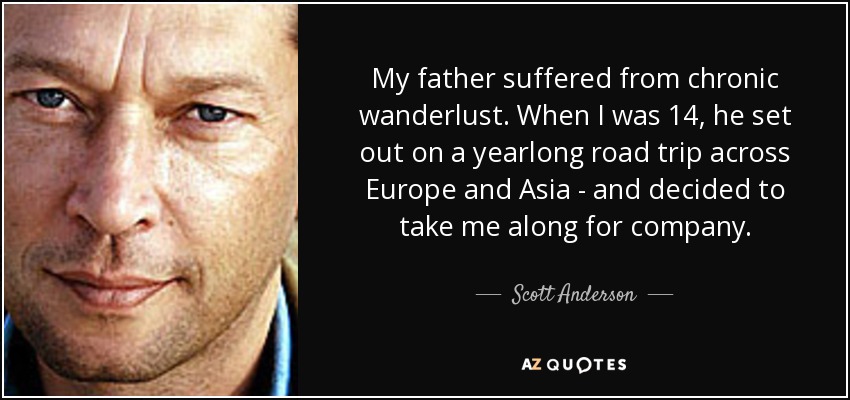 My father suffered from chronic wanderlust. When I was 14, he set out on a yearlong road trip across Europe and Asia - and decided to take me along for company. - Scott Anderson