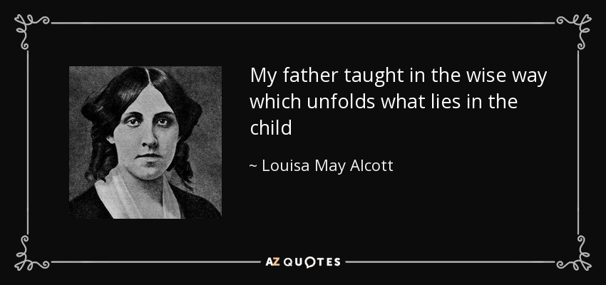 My father taught in the wise way which unfolds what lies in the child - Louisa May Alcott