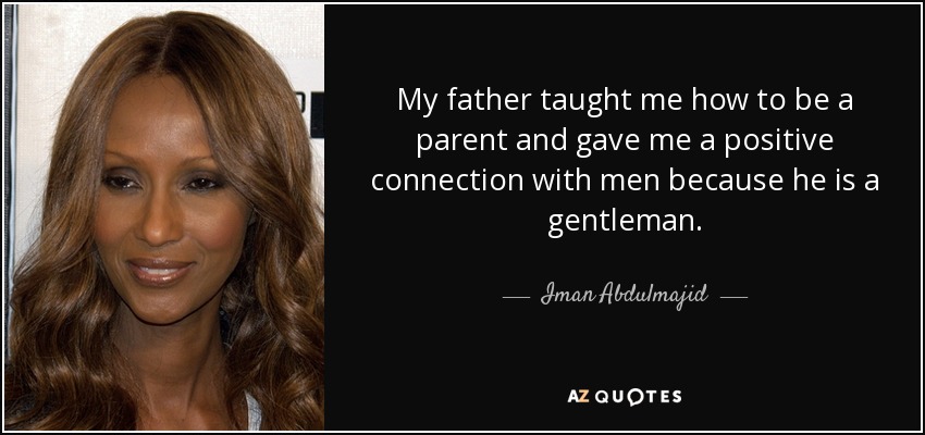 My father taught me how to be a parent and gave me a positive connection with men because he is a gentleman. - Iman Abdulmajid