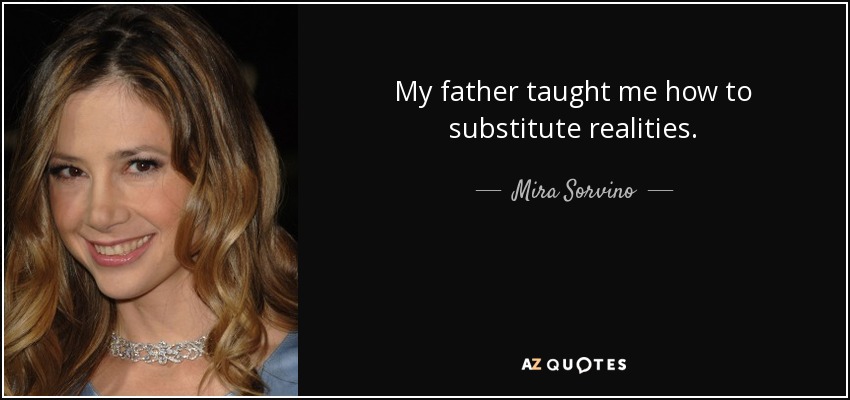 My father taught me how to substitute realities. - Mira Sorvino