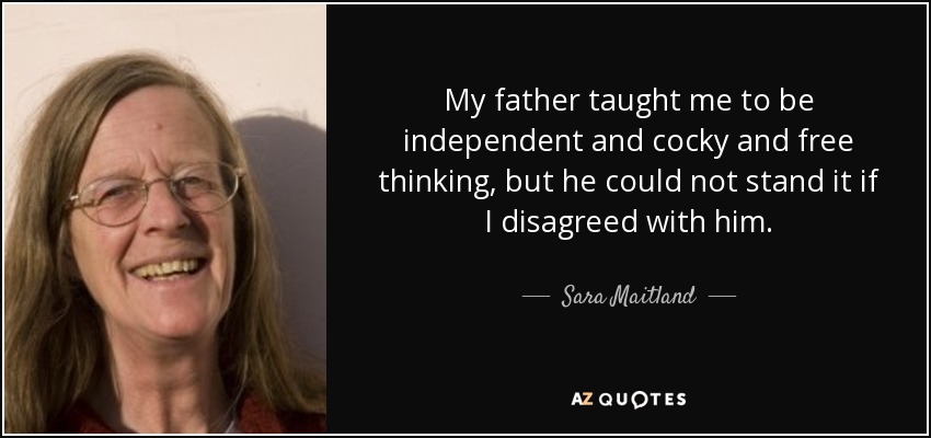 My father taught me to be independent and cocky and free thinking, but he could not stand it if I disagreed with him. - Sara Maitland