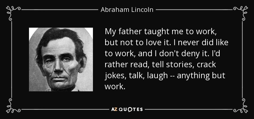 My father taught me to work, but not to love it. I never did like to work, and I don't deny it. I'd rather read, tell stories, crack jokes, talk, laugh -- anything but work. - Abraham Lincoln