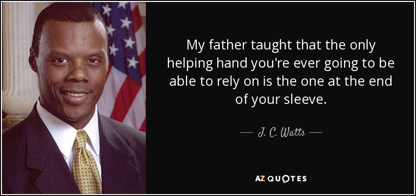 My father taught that the only helping hand you're ever going to be able to rely on is the one at the end of your sleeve. - J. C. Watts