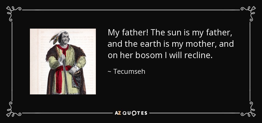 My father! The sun is my father, and the earth is my mother, and on her bosom I will recline. - Tecumseh