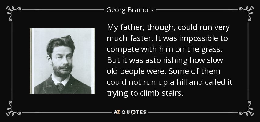 My father, though, could run very much faster. It was impossible to compete with him on the grass. But it was astonishing how slow old people were. Some of them could not run up a hill and called it trying to climb stairs. - Georg Brandes