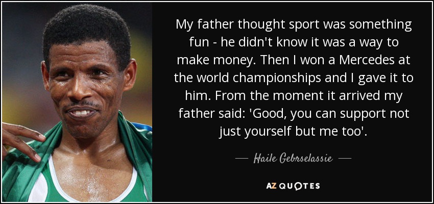 My father thought sport was something fun - he didn't know it was a way to make money. Then I won a Mercedes at the world championships and I gave it to him. From the moment it arrived my father said: 'Good, you can support not just yourself but me too'. - Haile Gebrselassie