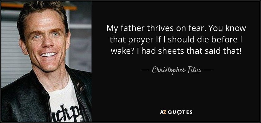 My father thrives on fear. You know that prayer If I should die before I wake? I had sheets that said that! - Christopher Titus