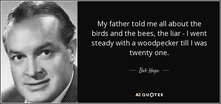 My father told me all about the birds and the bees, the liar - I went steady with a woodpecker till I was twenty one. - Bob Hope