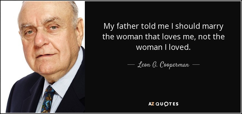 My father told me I should marry the woman that loves me, not the woman I loved. - Leon G. Cooperman
