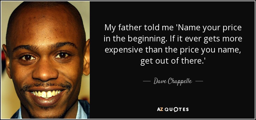 My father told me 'Name your price in the beginning. If it ever gets more expensive than the price you name, get out of there.' - Dave Chappelle
