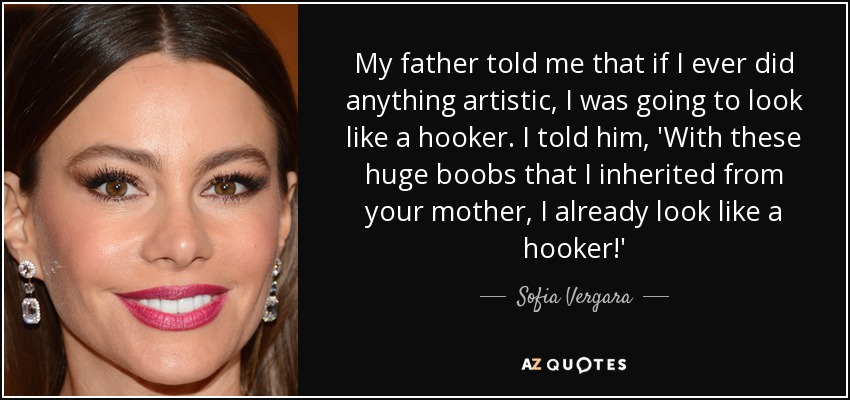 My father told me that if I ever did anything artistic, I was going to look like a hooker. I told him, 'With these huge boobs that I inherited from your mother, I already look like a hooker!' - Sofia Vergara