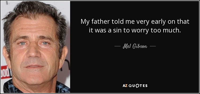 My father told me very early on that it was a sin to worry too much. - Mel Gibson
