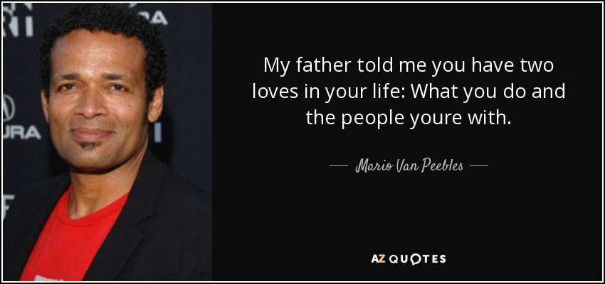 My father told me you have two loves in your life: What you do and the people youre with. - Mario Van Peebles