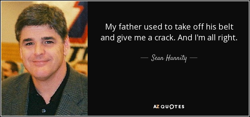 My father used to take off his belt and give me a crack. And I'm all right. - Sean Hannity