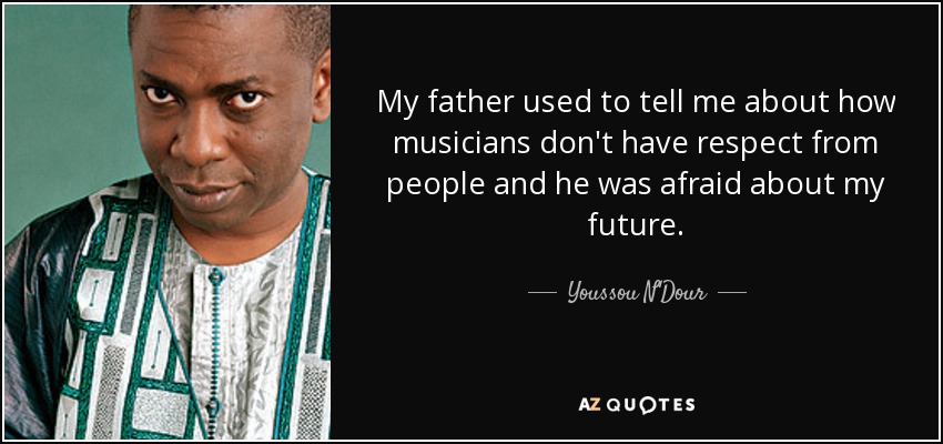 My father used to tell me about how musicians don't have respect from people and he was afraid about my future. - Youssou N'Dour