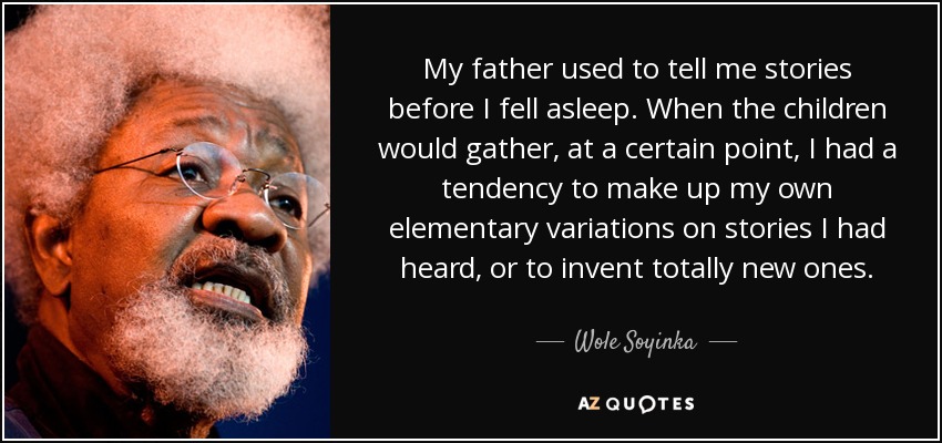 My father used to tell me stories before I fell asleep. When the children would gather, at a certain point, I had a tendency to make up my own elementary variations on stories I had heard, or to invent totally new ones. - Wole Soyinka