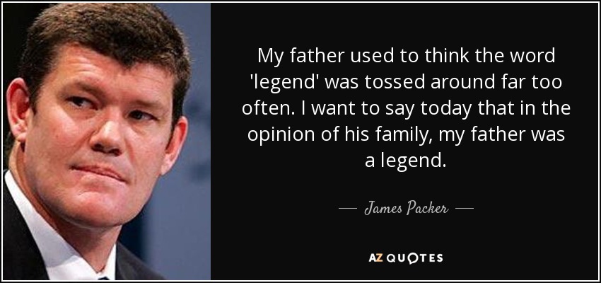 My father used to think the word 'legend' was tossed around far too often. I want to say today that in the opinion of his family, my father was a legend. - James Packer