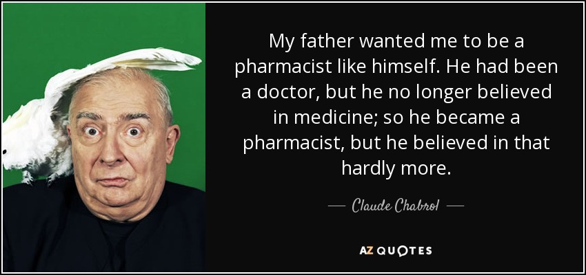 My father wanted me to be a pharmacist like himself. He had been a doctor, but he no longer believed in medicine; so he became a pharmacist, but he believed in that hardly more. - Claude Chabrol