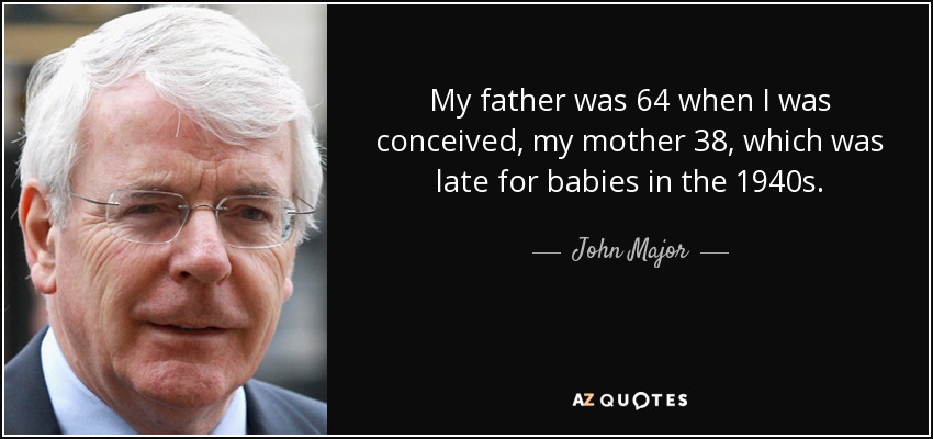 My father was 64 when I was conceived, my mother 38, which was late for babies in the 1940s. - John Major