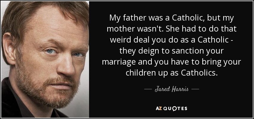My father was a Catholic, but my mother wasn't. She had to do that weird deal you do as a Catholic - they deign to sanction your marriage and you have to bring your children up as Catholics. - Jared Harris