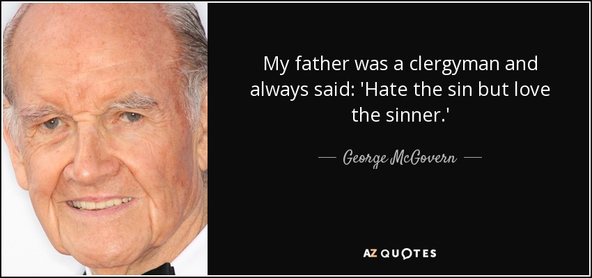 My father was a clergyman and always said: 'Hate the sin but love the sinner.' - George McGovern