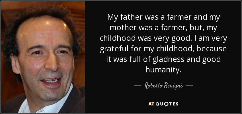 My father was a farmer and my mother was a farmer, but, my childhood was very good. I am very grateful for my childhood, because it was full of gladness and good humanity. - Roberto Benigni