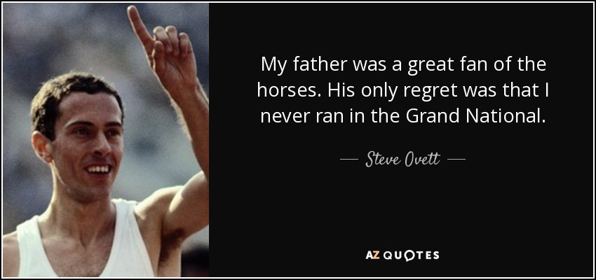 My father was a great fan of the horses. His only regret was that I never ran in the Grand National. - Steve Ovett
