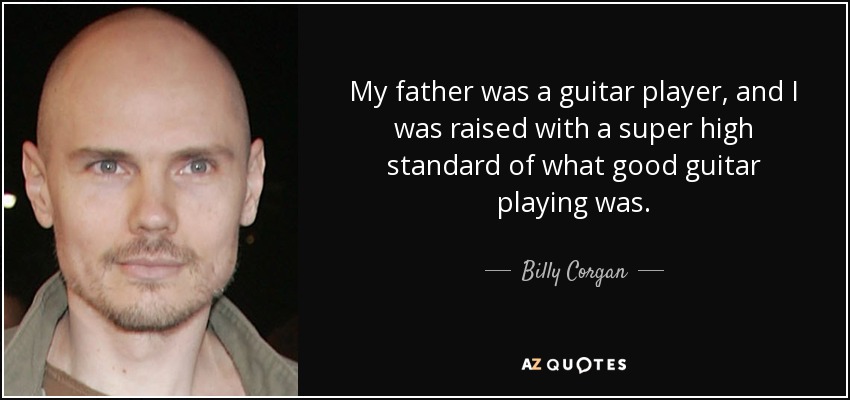 My father was a guitar player, and I was raised with a super high standard of what good guitar playing was. - Billy Corgan