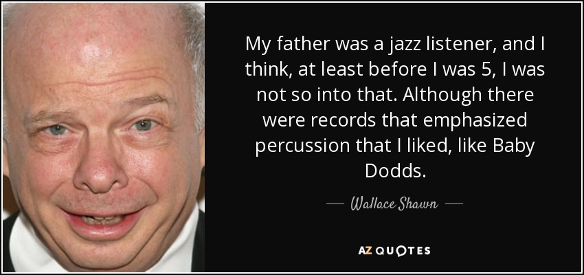 My father was a jazz listener, and I think, at least before I was 5, I was not so into that. Although there were records that emphasized percussion that I liked, like Baby Dodds. - Wallace Shawn