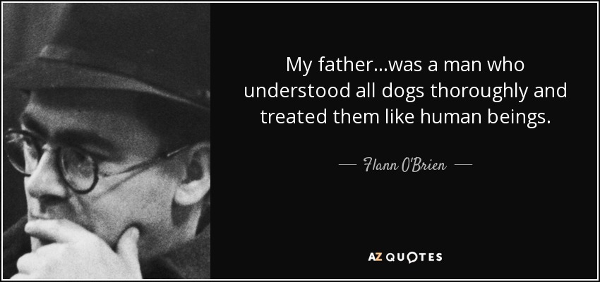 My father...was a man who understood all dogs thoroughly and treated them like human beings. - Flann O'Brien
